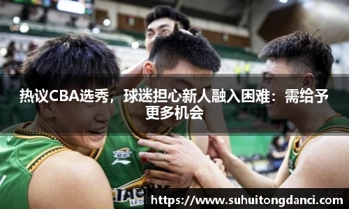 热议CBA选秀，球迷担心新人融入困难：需给予更多机会