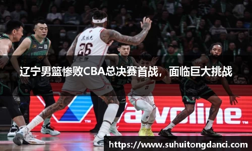 辽宁男篮惨败CBA总决赛首战，面临巨大挑战