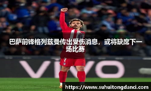 巴萨前锋格列兹曼传出受伤消息，或将缺席下一场比赛