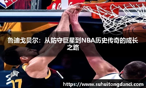 鲁迪戈贝尔：从防守巨星到NBA历史传奇的成长之路