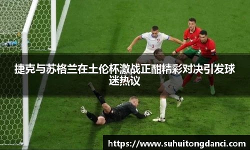 捷克与苏格兰在土伦杯激战正酣精彩对决引发球迷热议