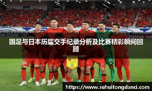 国足与日本历届交手纪录分析及比赛精彩瞬间回顾