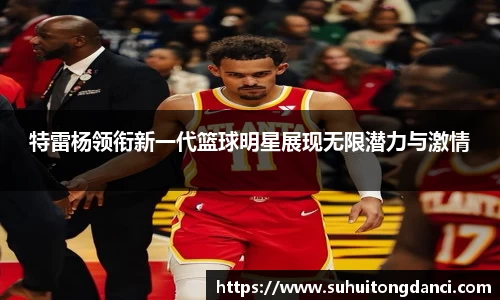 特雷杨领衔新一代篮球明星展现无限潜力与激情