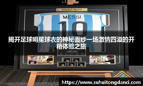 揭开足球明星球衣的神秘面纱一场激情四溢的开箱体验之旅