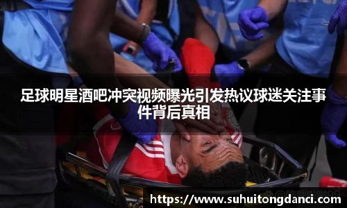 足球明星酒吧冲突视频曝光引发热议球迷关注事件背后真相