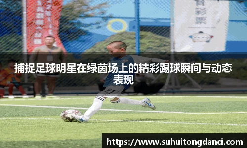 捕捉足球明星在绿茵场上的精彩踢球瞬间与动态表现
